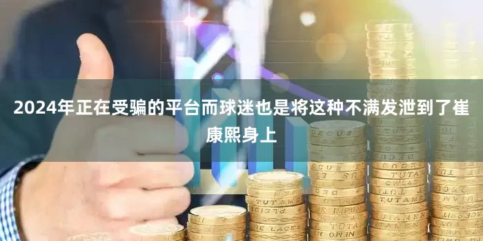 2024年正在受骗的平台而球迷也是将这种不满发泄到了崔康熙身上