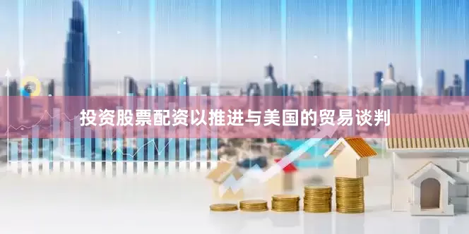 投资股票配资以推进与美国的贸易谈判