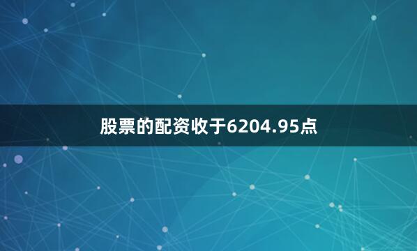 股票的配资收于6204.95点