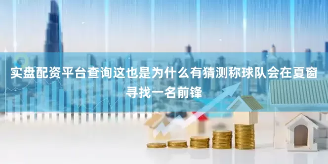实盘配资平台查询这也是为什么有猜测称球队会在夏窗寻找一名前锋