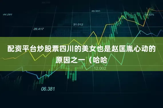 配资平台炒股票四川的美女也是赵匡胤心动的原因之一（哈哈