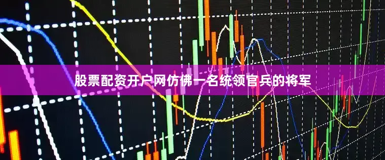 股票配资开户网仿佛一名统领官兵的将军