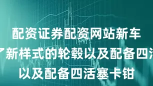 配资证券配资网站新车还换上了新样式的轮毂以及配备四活塞卡钳
