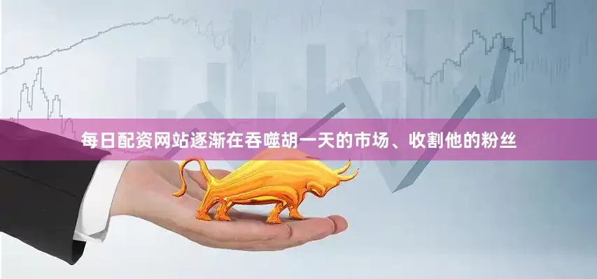 每日配资网站逐渐在吞噬胡一天的市场、收割他的粉丝
