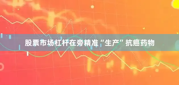 股票市场杠杆在旁精准“生产”抗癌药物