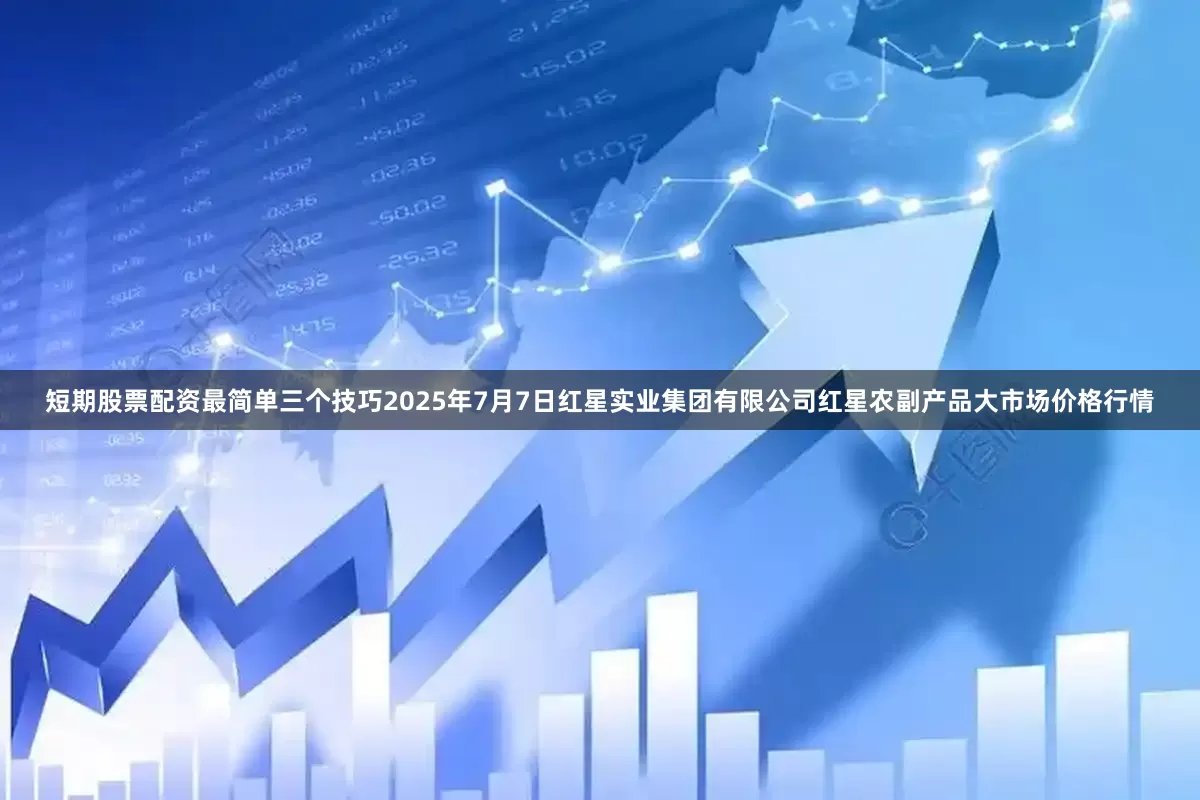 短期股票配资最简单三个技巧2025年7月7日红星实业集团有限公司红星农副产品大市场价格行情
