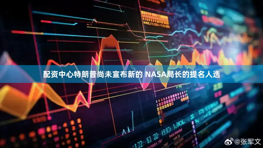 配资中心特朗普尚未宣布新的 NASA局长的提名人选