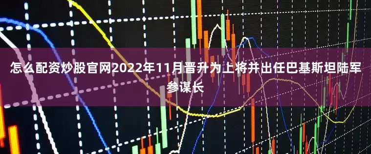 怎么配资炒股官网2022年11月晋升为上将并出任巴基斯坦陆军参谋长