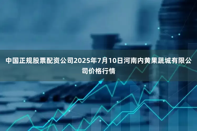 中国正规股票配资公司2025年7月10日河南内黄果蔬城有限公司价格行情