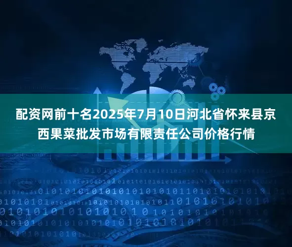 配资网前十名2025年7月10日河北省怀来县京西果菜批发市场有限责任公司价格行情