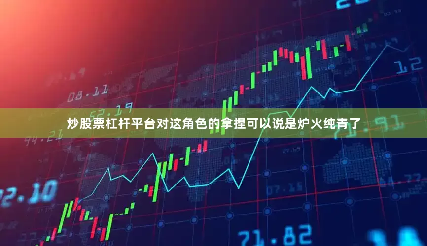 炒股票杠杆平台对这角色的拿捏可以说是炉火纯青了