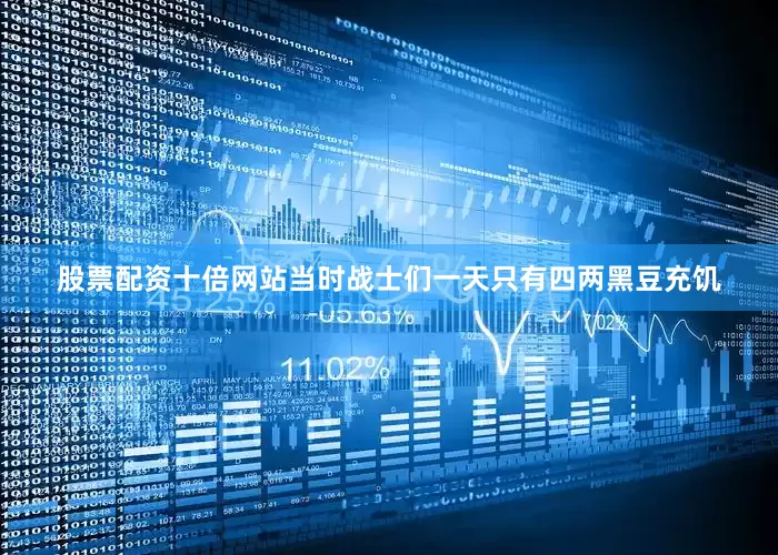 股票配资十倍网站当时战士们一天只有四两黑豆充饥