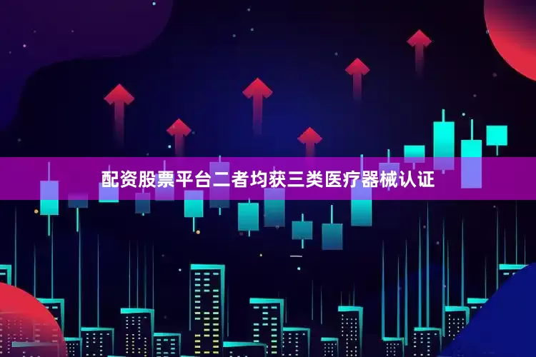 配资股票平台二者均获三类医疗器械认证