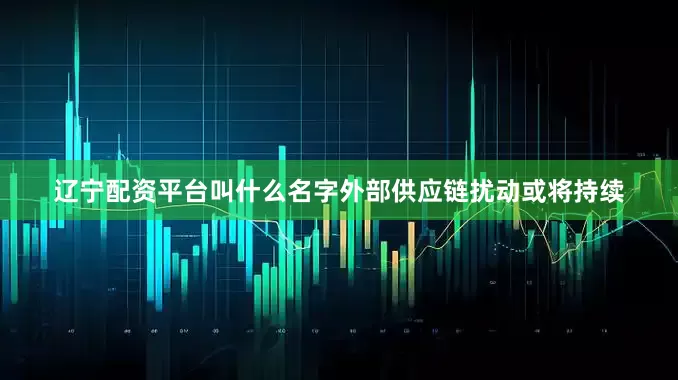 辽宁配资平台叫什么名字外部供应链扰动或将持续