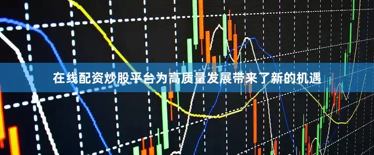在线配资炒股平台为高质量发展带来了新的机遇