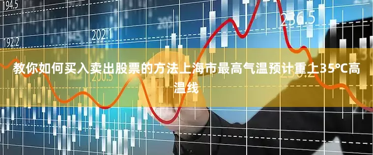 教你如何买入卖出股票的方法上海市最高气温预计重上35℃高温线