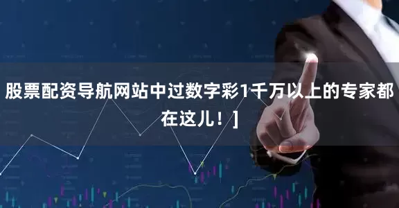 股票配资导航网站中过数字彩1千万以上的专家都在这儿！]