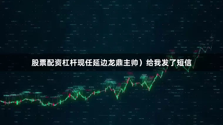 股票配资杠杆现任延边龙鼎主帅）给我发了短信