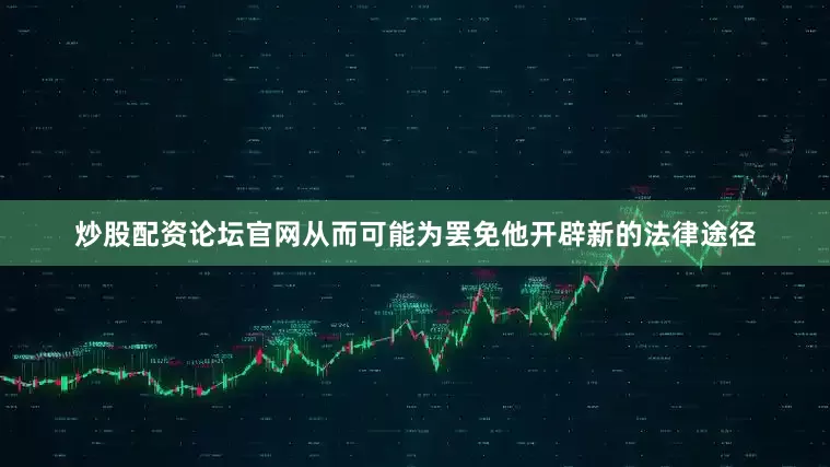 炒股配资论坛官网从而可能为罢免他开辟新的法律途径