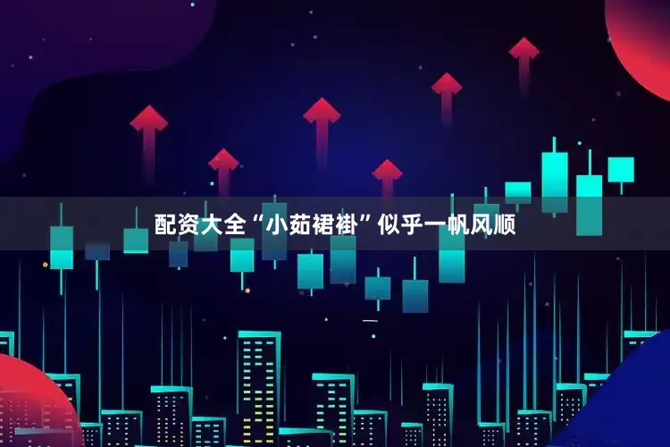 配资大全“小茹裙褂”似乎一帆风顺