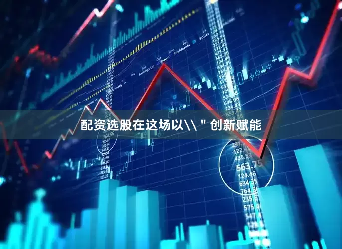 配资选股在这场以\＂创新赋能