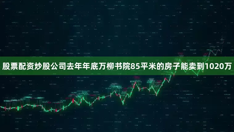 股票配资炒股公司去年年底万柳书院85平米的房子能卖到1020万