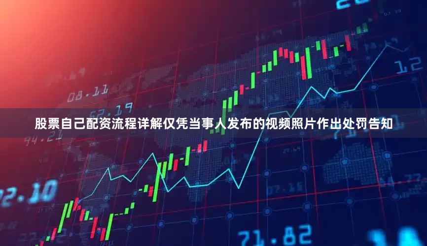股票自己配资流程详解仅凭当事人发布的视频照片作出处罚告知