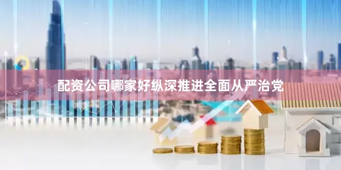 配资公司哪家好纵深推进全面从严治党
