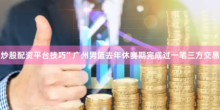 炒股配资平台技巧”广州男篮去年休赛期完成过一笔三方交易