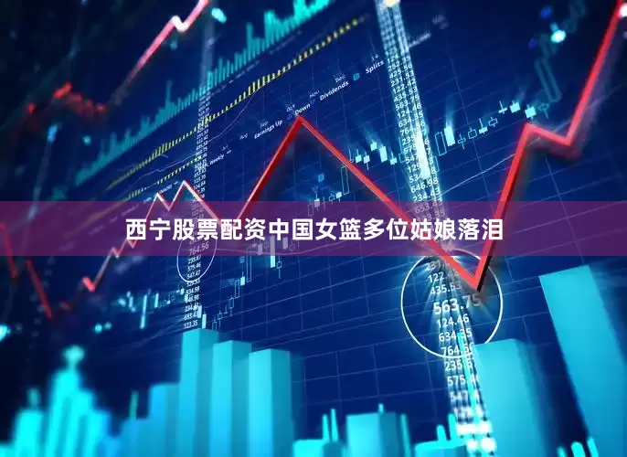 西宁股票配资中国女篮多位姑娘落泪