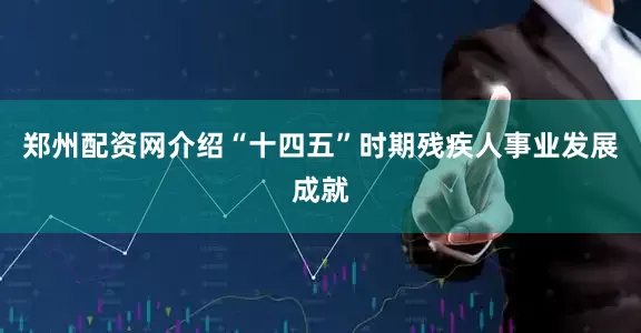 郑州配资网介绍“十四五”时期残疾人事业发展成就