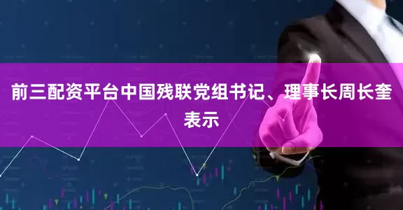 前三配资平台中国残联党组书记、理事长周长奎表示