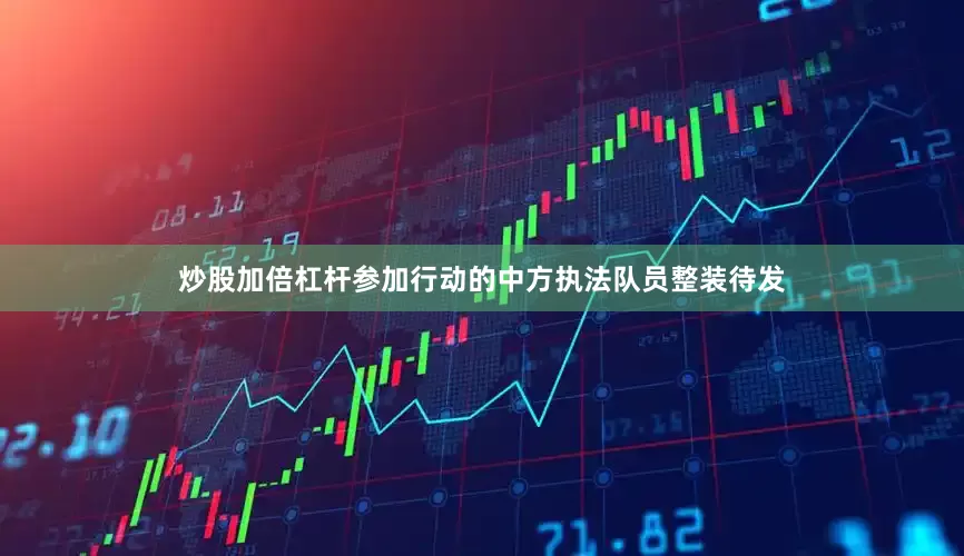 炒股加倍杠杆参加行动的中方执法队员整装待发