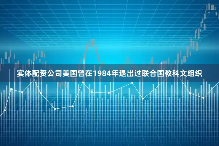 实体配资公司美国曾在1984年退出过联合国教科文组织