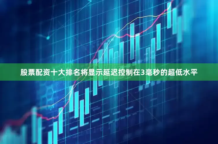 股票配资十大排名将显示延迟控制在3毫秒的超低水平