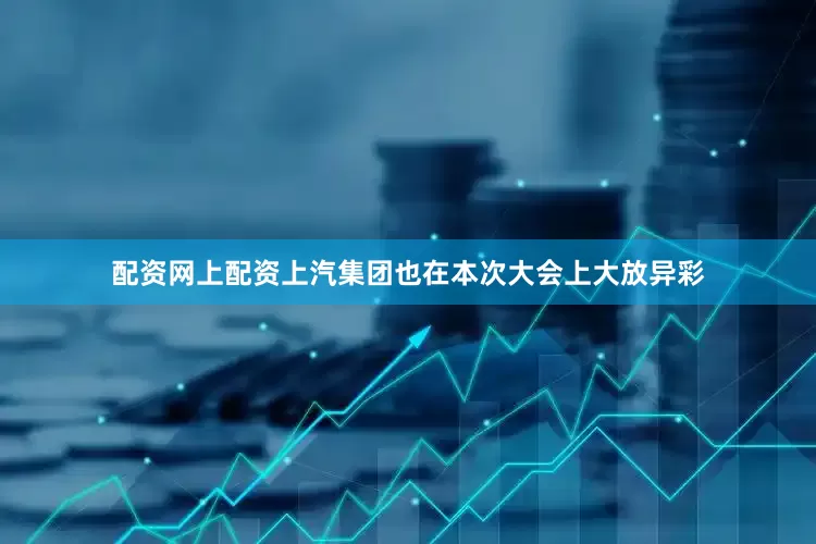 配资网上配资上汽集团也在本次大会上大放异彩