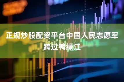 正规炒股配资平台中国人民志愿军跨过鸭绿江