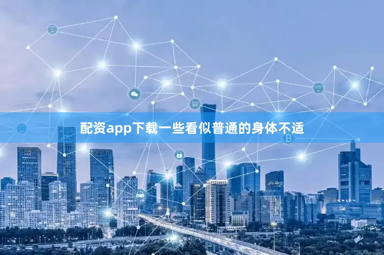配资app下载一些看似普通的身体不适
