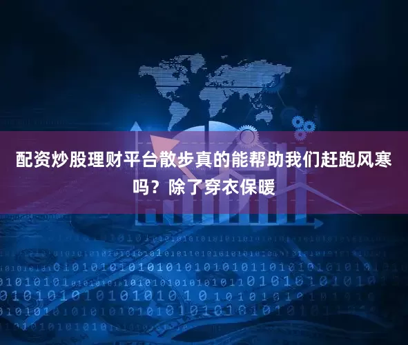 配资炒股理财平台散步真的能帮助我们赶跑风寒吗？除了穿衣保暖