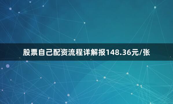 股票自己配资流程详解报148.36元/张