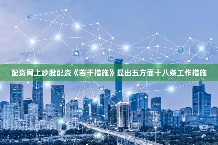 配资网上炒股配资　　《若干措施》提出五方面十八条工作措施