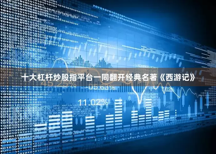 十大杠杆炒股指平台一同翻开经典名著《西游记》