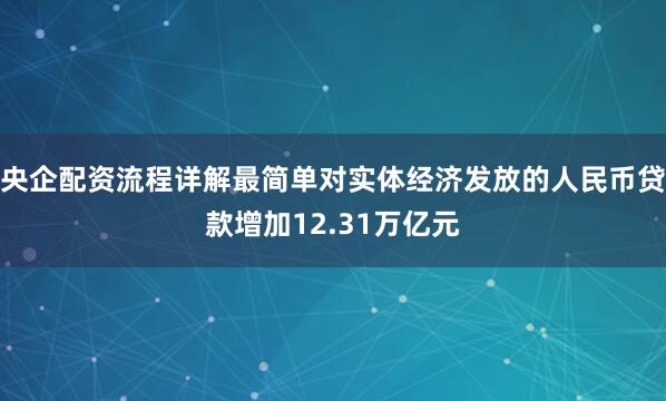 央企配资流程详解最简单对实体经济发放的人民币贷款增加12.31万亿元