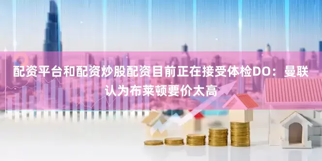配资平台和配资炒股配资目前正在接受体检DO：曼联认为布莱顿要价太高